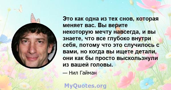 Это как одна из тех снов, которая меняет вас. Вы верите некоторую мечту навсегда, и вы знаете, что все глубоко внутри себя, потому что это случилось с вами, но когда вы ищете детали, они как бы просто выскользнули из