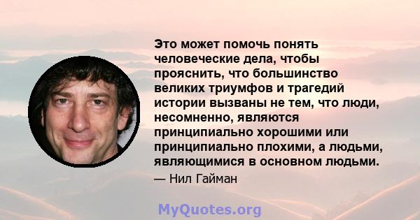 Это может помочь понять человеческие дела, чтобы прояснить, что большинство великих триумфов и трагедий истории вызваны не тем, что люди, несомненно, являются принципиально хорошими или принципиально плохими, а людьми,