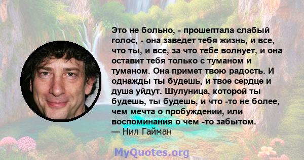 Это не больно, - прошептала слабый голос, - она ​​заведет тебя жизнь, и все, что ты, и все, за что тебе волнует, и она оставит тебя только с туманом и туманом. Она примет твою радость. И однажды ты будешь, и твое сердце 