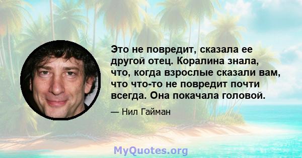 Это не повредит, сказала ее другой отец. Коралина знала, что, когда взрослые сказали вам, что что-то не повредит почти всегда. Она покачала головой.