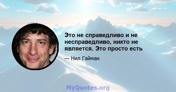 Это не справедливо и не несправедливо, никто не является. Это просто есть