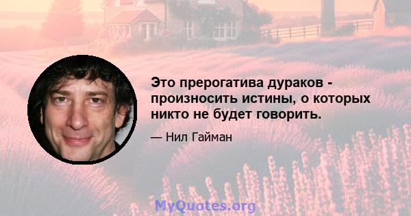 Это прерогатива дураков - произносить истины, о которых никто не будет говорить.