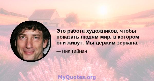 Это работа художников, чтобы показать людям мир, в котором они живут. Мы держим зеркала.