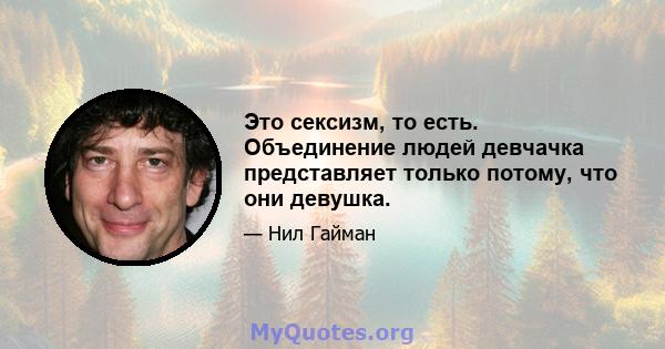 Это сексизм, то есть. Объединение людей девчачка представляет только потому, что они девушка.