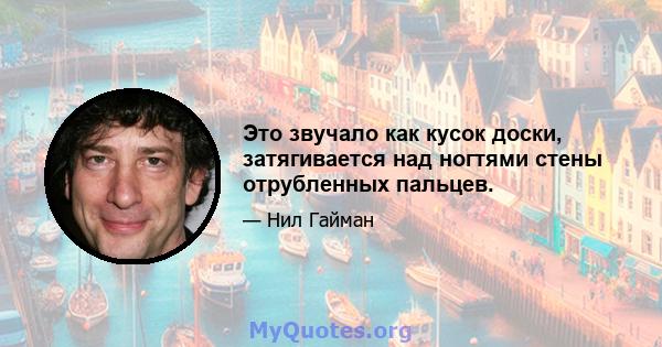 Это звучало как кусок доски, затягивается над ногтями стены отрубленных пальцев.