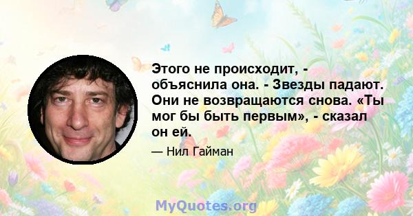 Этого не происходит, - объяснила она. - Звезды падают. Они не возвращаются снова. «Ты мог бы быть первым», - сказал он ей.