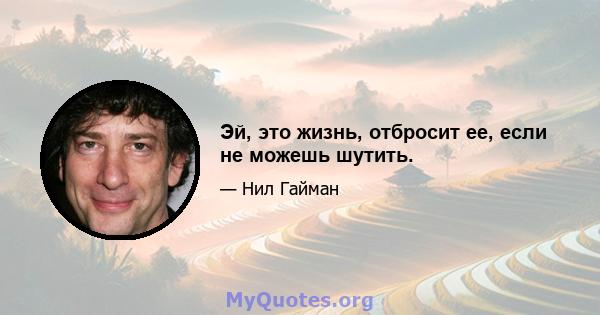 Эй, это жизнь, отбросит ее, если не можешь шутить.