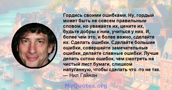 Гордись своими ошибками. Ну, гордый может быть не совсем правильным словом, но уважайте их, цените их, будьте добры к ним, учиться у них. И, более чем это, и более важно, сделайте их. Сделать ошибки. Сделайте большие