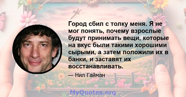 Город сбил с толку меня. Я не мог понять, почему взрослые будут принимать вещи, которые на вкус были такими хорошими сырыми, а затем положили их в банки, и заставят их восстанавливать.