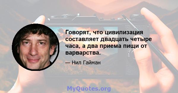 Говорят, что цивилизация составляет двадцать четыре часа, а два приема пищи от варварства.