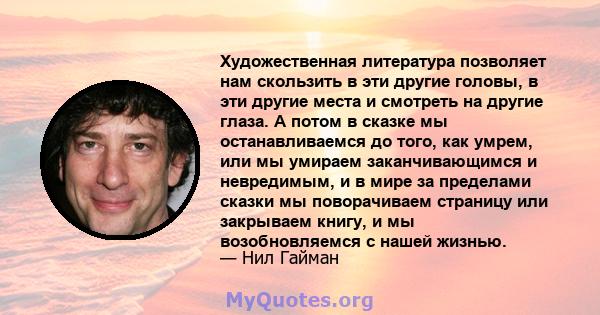 Художественная литература позволяет нам скользить в эти другие головы, в эти другие места и смотреть на другие глаза. А потом в сказке мы останавливаемся до того, как умрем, или мы умираем заканчивающимся и невредимым,