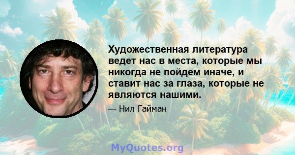 Художественная литература ведет нас в места, которые мы никогда не пойдем иначе, и ставит нас за глаза, которые не являются нашими.