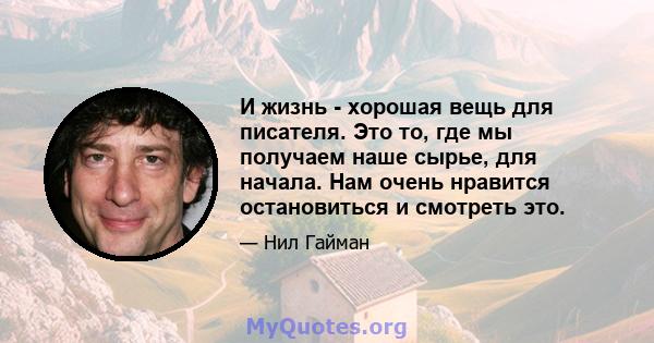 И жизнь - хорошая вещь для писателя. Это то, где мы получаем наше сырье, для начала. Нам очень нравится остановиться и смотреть это.