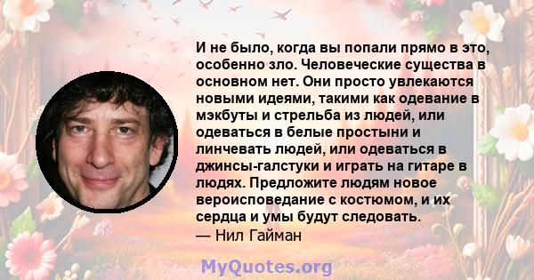 И не было, когда вы попали прямо в это, особенно зло. Человеческие существа в основном нет. Они просто увлекаются новыми идеями, такими как одевание в мэкбуты и стрельба из людей, или одеваться в белые простыни и