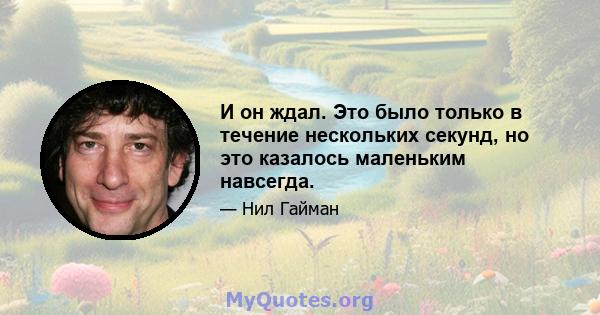 И он ждал. Это было только в течение нескольких секунд, но это казалось маленьким навсегда.