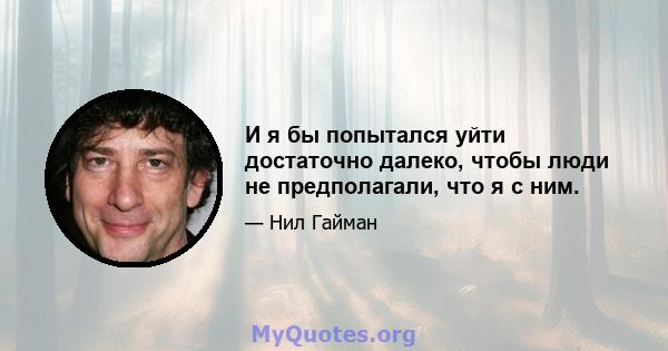 И я бы попытался уйти достаточно далеко, чтобы люди не предполагали, что я с ним.