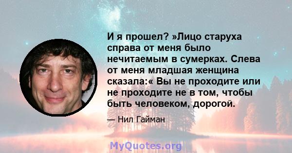 И я прошел? »Лицо старуха справа от меня было нечитаемым в сумерках. Слева от меня младшая женщина сказала:« Вы не проходите или не проходите не в том, чтобы быть человеком, дорогой.