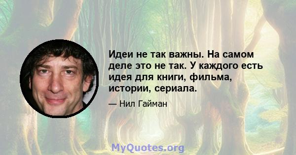 Идеи не так важны. На самом деле это не так. У каждого есть идея для книги, фильма, истории, сериала.