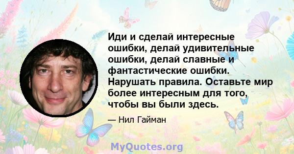 Иди и сделай интересные ошибки, делай удивительные ошибки, делай славные и фантастические ошибки. Нарушать правила. Оставьте мир более интересным для того, чтобы вы были здесь.