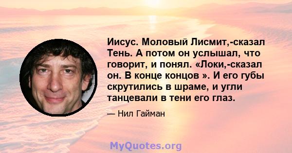 Иисус. Моловый Лисмит,-сказал Тень. А потом он услышал, что говорит, и понял. «Локи,-сказал он. В конце концов ». И его губы скрутились в шраме, и угли танцевали в тени его глаз.