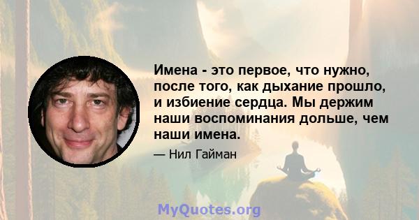 Имена - это первое, что нужно, после того, как дыхание прошло, и избиение сердца. Мы держим наши воспоминания дольше, чем наши имена.