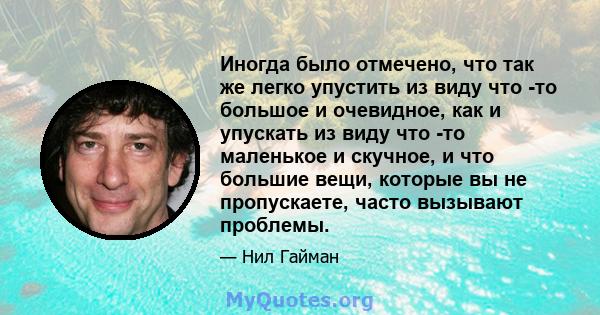 Иногда было отмечено, что так же легко упустить из виду что -то большое и очевидное, как и упускать из виду что -то маленькое и скучное, и что большие вещи, которые вы не пропускаете, часто вызывают проблемы.