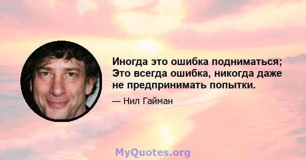 Иногда это ошибка подниматься; Это всегда ошибка, никогда даже не предпринимать попытки.