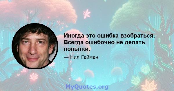 Иногда это ошибка взобраться. Всегда ошибочно не делать попытки.