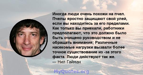 Иногда люди очень похожи на пчел. Пчелы яростно защищают свой улей, если вы находитесь за его пределами. Как только вы приехали, работники предполагают, что это должно было быть очищено руководством и не обращать