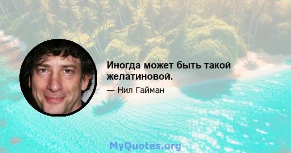 Иногда может быть такой желатиновой.