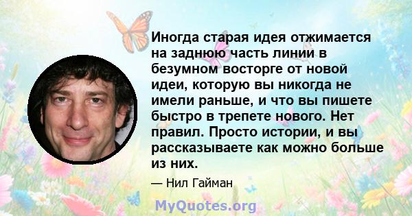 Иногда старая идея отжимается на заднюю часть линии в безумном восторге от новой идеи, которую вы никогда не имели раньше, и что вы пишете быстро в трепете нового. Нет правил. Просто истории, и вы рассказываете как