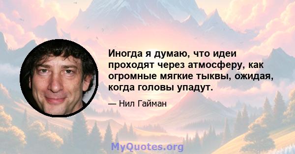 Иногда я думаю, что идеи проходят через атмосферу, как огромные мягкие тыквы, ожидая, когда головы упадут.