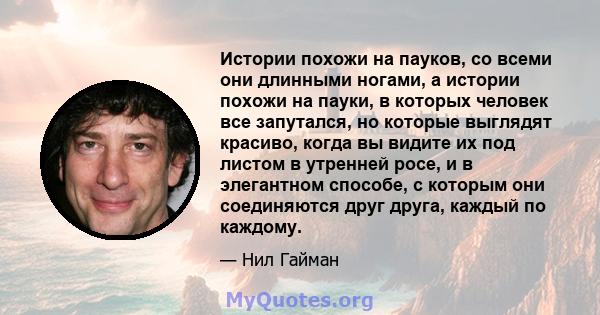 Истории похожи на пауков, со всеми они длинными ногами, а истории похожи на пауки, в которых человек все запутался, но которые выглядят красиво, когда вы видите их под листом в утренней росе, и в элегантном способе, с