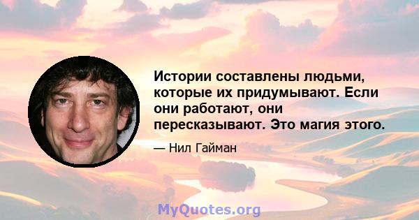 Истории составлены людьми, которые их придумывают. Если они работают, они пересказывают. Это магия этого.