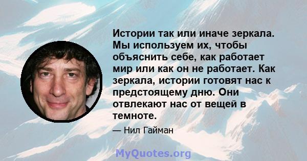 Истории так или иначе зеркала. Мы используем их, чтобы объяснить себе, как работает мир или как он не работает. Как зеркала, истории готовят нас к предстоящему дню. Они отвлекают нас от вещей в темноте.