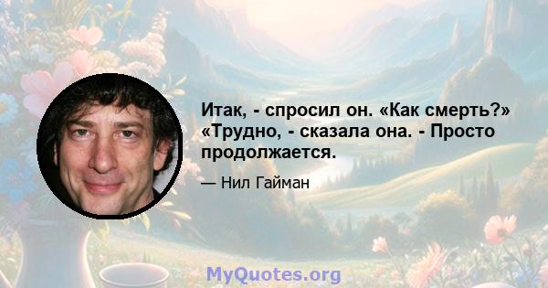 Итак, - спросил он. «Как смерть?» «Трудно, - сказала она. - Просто продолжается.