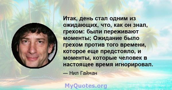 Итак, день стал одним из ожидающих, что, как он знал, грехом: были переживают моменты; Ожидание было грехом против того времени, которое еще предстояло, и моменты, которые человек в настоящее время игнорировал.