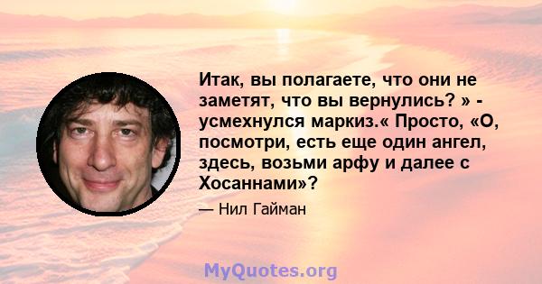 Итак, вы полагаете, что они не заметят, что вы вернулись? » - усмехнулся маркиз.« Просто, «О, посмотри, есть еще один ангел, здесь, возьми арфу и далее с Хосаннами»?