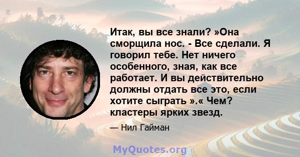 Итак, вы все знали? »Она сморщила нос. - Все сделали. Я говорил тебе. Нет ничего особенного, зная, как все работает. И вы действительно должны отдать все это, если хотите сыграть ».« Чем? кластеры ярких звезд.