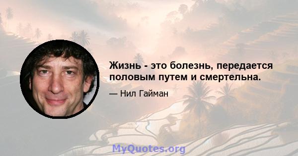 Жизнь - это болезнь, передается половым путем и смертельна.