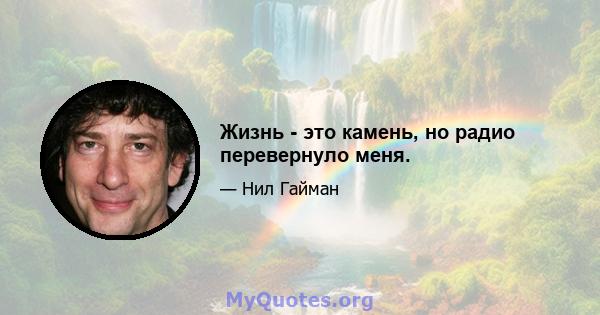 Жизнь - это камень, но радио перевернуло меня.