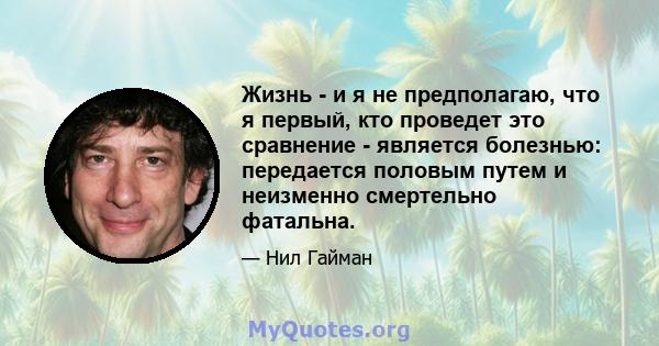 Жизнь - и я не предполагаю, что я первый, кто проведет это сравнение - является болезнью: передается половым путем и неизменно смертельно фатальна.