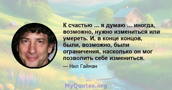 К счастью ... я думаю ... иногда, возможно, нужно измениться или умереть. И, в конце концов, были, возможно, были ограничения, насколько он мог позволить себе измениться.