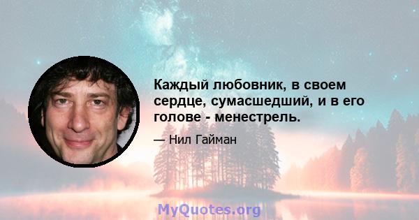 Каждый любовник, в своем сердце, сумасшедший, и в его голове - менестрель.