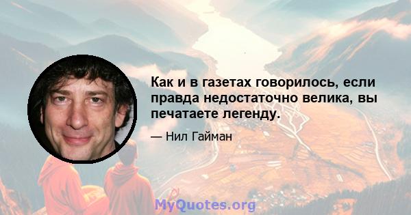 Как и в газетах говорилось, если правда недостаточно велика, вы печатаете легенду.