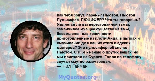 Как тебя зовут, парень? Ньютон. Ньютон Пульсифер. ЛЮЦИФЕР? Что ты говоришь? Является ли вы нерестованной тьмы, заманчивое мчащее существо из ямы, бессмысленные конечности, приготовленные из плоти Аида, в пытках и