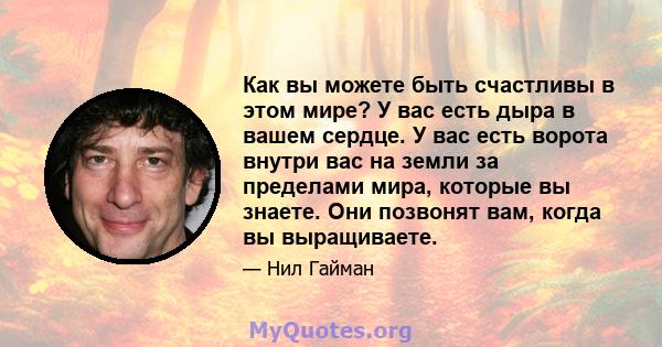 Как вы можете быть счастливы в этом мире? У вас есть дыра в вашем сердце. У вас есть ворота внутри вас на земли за пределами мира, которые вы знаете. Они позвонят вам, когда вы выращиваете.