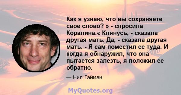 Как я узнаю, что вы сохраняете свое слово? » - спросила Коралина.« Клянусь, - сказала другая мать. Да, - сказала другая мать. - Я сам поместил ее туда. И когда я обнаружил, что она пытается залезть, я положил ее обратно.