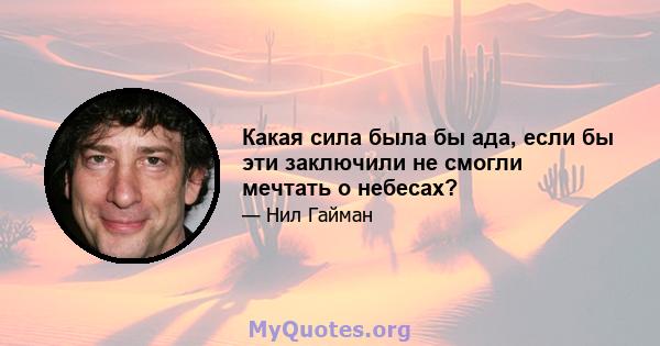 Какая сила была бы ада, если бы эти заключили не смогли мечтать о небесах?