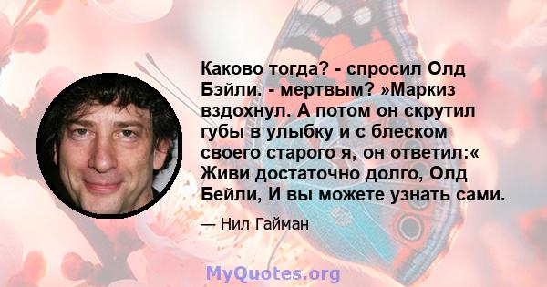 Каково тогда? - спросил Олд Бэйли. - мертвым? »Маркиз вздохнул. А потом он скрутил губы в улыбку и с блеском своего старого я, он ответил:« Живи достаточно долго, Олд Бейли, И вы можете узнать сами.